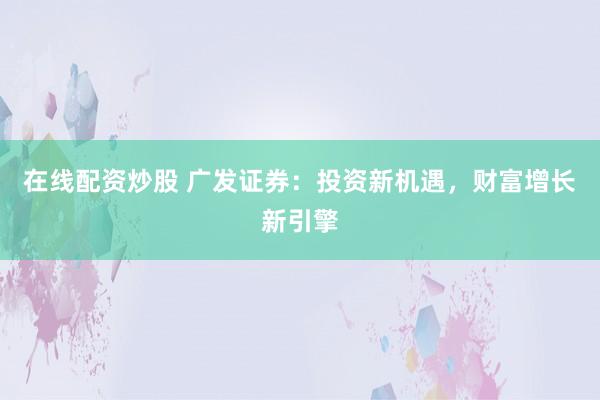在线配资炒股 广发证券：投资新机遇，财富增长新引擎