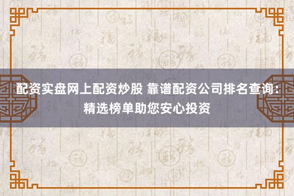 配资实盘网上配资炒股 靠谱配资公司排名查询：精选榜单助您安心投资