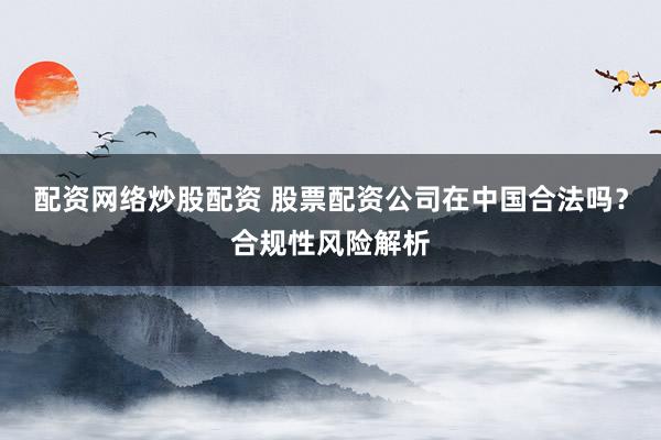 配资网络炒股配资 股票配资公司在中国合法吗？合规性风险解析