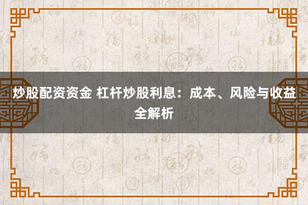 炒股配资资金 杠杆炒股利息：成本、风险与收益全解析