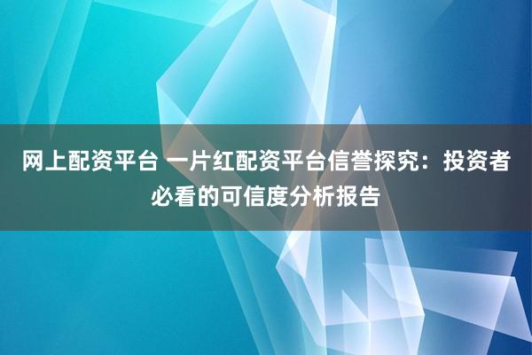 网上配资平台 一片红配资平台信誉探究：投资者必看的可信度分析报告
