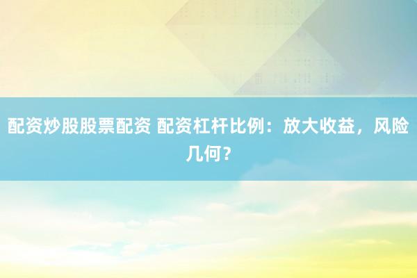 配资炒股股票配资 配资杠杆比例:放大收益,风险几何?