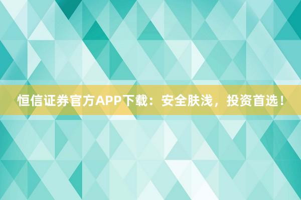 恒信证券官方APP下载：安全肤浅，投资首选！