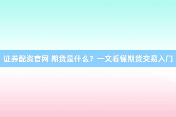 证券配资官网 期货是什么?一文看懂期货交易入门