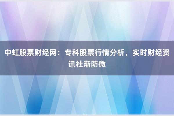 中虹股票财经网：专科股票行情分析，实时财经资讯杜渐防微