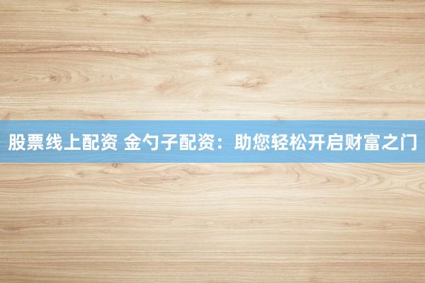 股票线上配资 金勺子配资：助您轻松开启财富之门