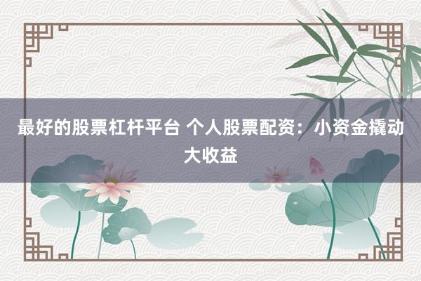 最好的股票杠杆平台 个人股票配资：小资金撬动大收益