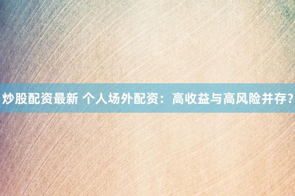 炒股配资最新 个人场外配资：高收益与高风险并存？