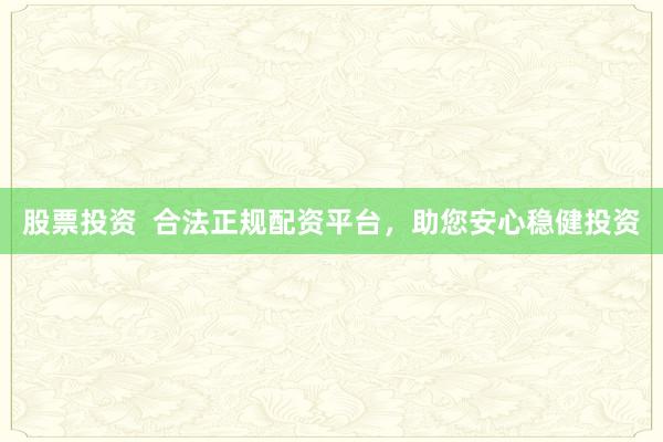 股票投资 合法正规配资平台,助您安心稳健投资