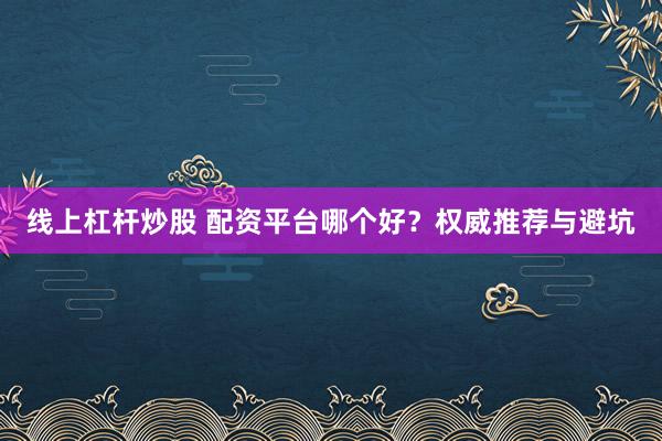 线上杠杆炒股 配资平台哪个好?权威推荐与避坑