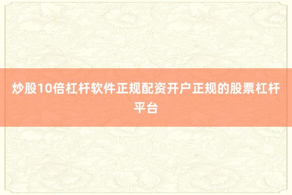 炒股10倍杠杆软件正规配资开户正规的股票杠杆平台