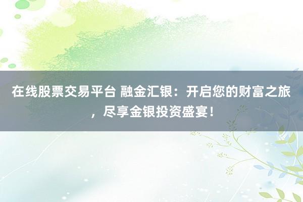 在线股票交易平台 融金汇银：开启您的财富之旅，尽享金银投资盛宴！