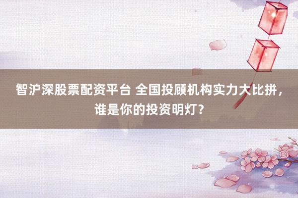 智沪深股票配资平台 全国投顾机构实力大比拼，谁是你的投资明灯？