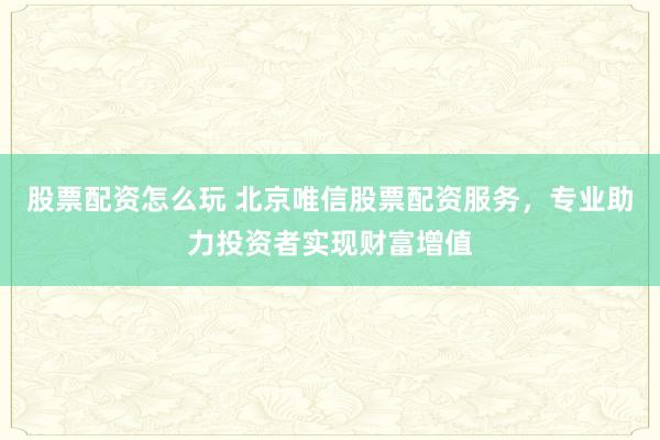 股票配资怎么玩 北京唯信股票配资服务，专业助力投资者实现财富增值