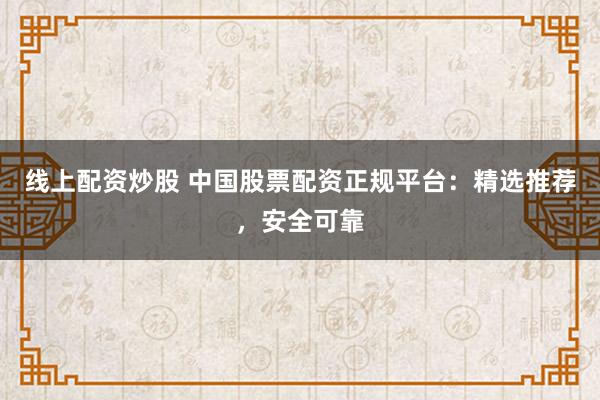 线上配资炒股 中国股票配资正规平台：精选推荐，安全可靠