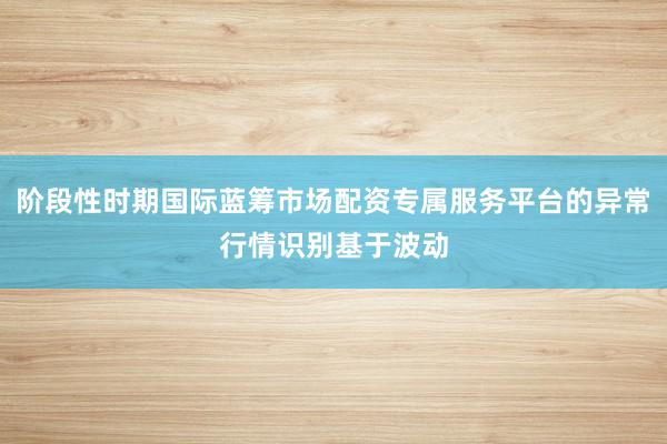 阶段性时期国际蓝筹市场配资专属服务平台的异常行情识别基于波动