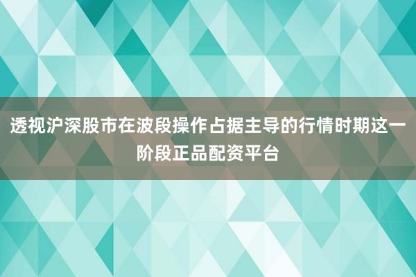 透视沪深股市在波段操作占据主导的行情时期这一阶段正品配资平台