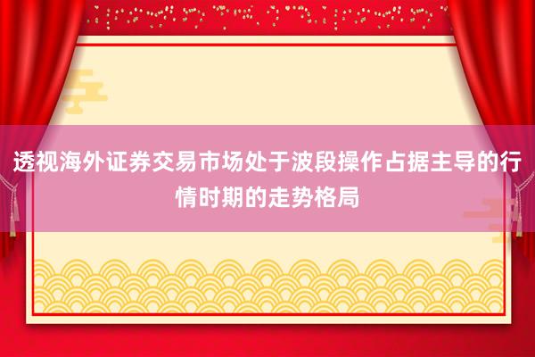 透视海外证券交易市场处于波段操作占据主导的行情时期的走势格局