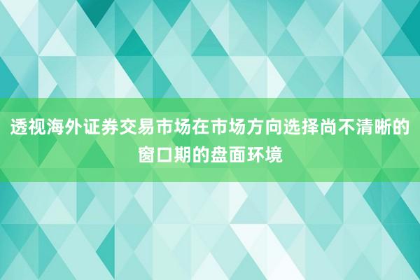 透视海外证券交易市场在市场方向选择尚不清晰的窗口期的盘面环境