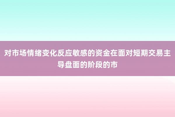 对市场情绪变化反应敏感的资金在面对短期交易主导盘面的阶段的市