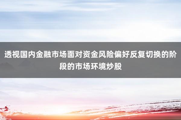 透视国内金融市场面对资金风险偏好反复切换的阶段的市场环境炒股