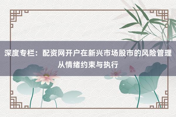深度专栏：配资网开户在新兴市场股市的风险管理从情绪约束与执行