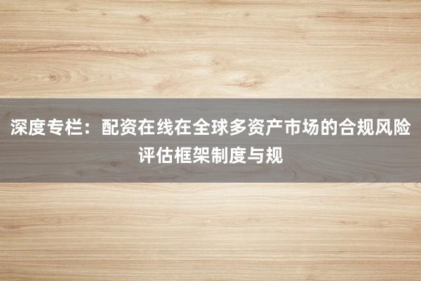 深度专栏:配资在线在全球多资产市场的合规风险评估框架制度与规