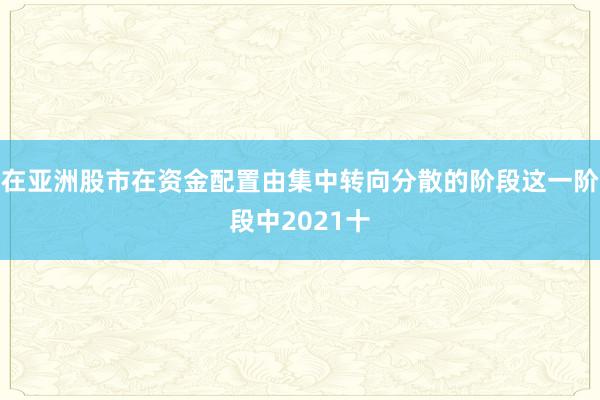 在亚洲股市在资金配置由集中转向分散的阶段这一阶段中2021十