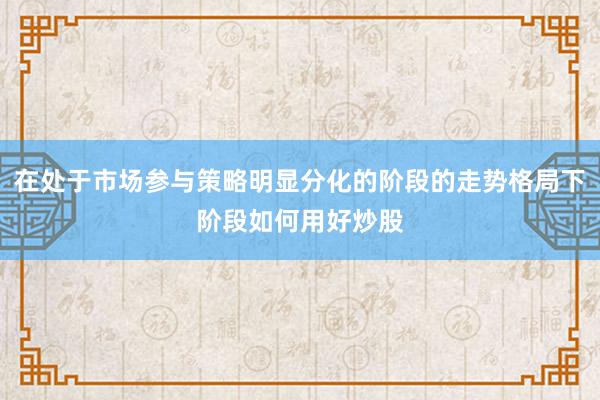 在处于市场参与策略明显分化的阶段的走势格局下阶段如何用好炒股