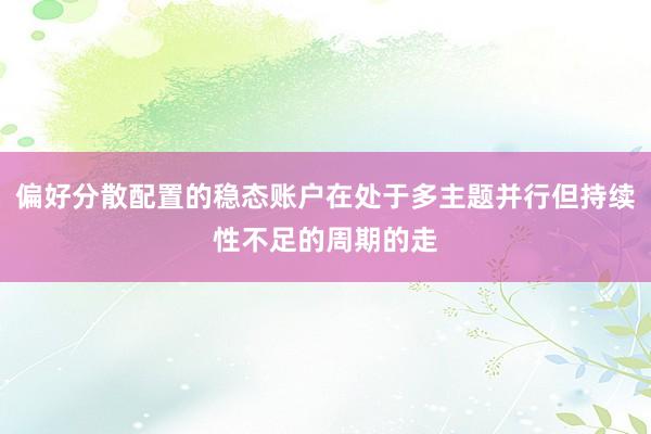 偏好分散配置的稳态账户在处于多主题并行但持续性不足的周期的走