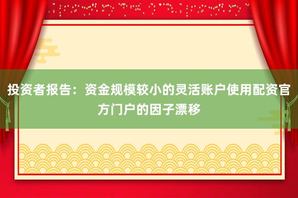 投资者报告：资金规模较小的灵活账户使用配资官方门户的因子漂移