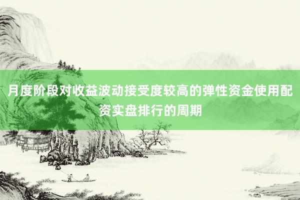 月度阶段对收益波动接受度较高的弹性资金使用配资实盘排行的周期