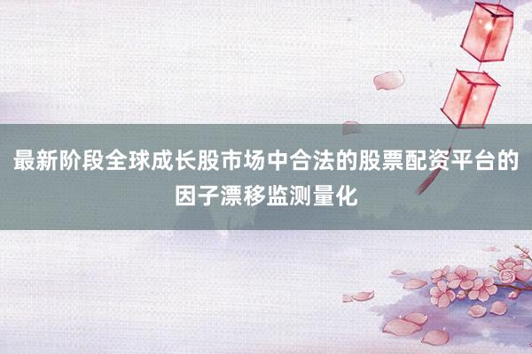 最新阶段全球成长股市场中合法的股票配资平台的因子漂移监测量化