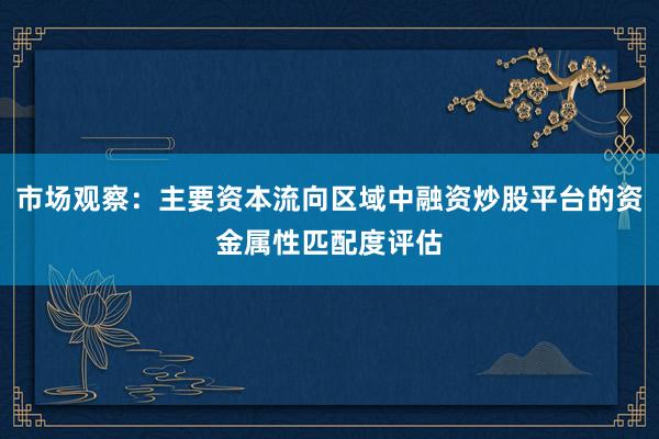 市场观察：主要资本流向区域中融资炒股平台的资金属性匹配度评估
