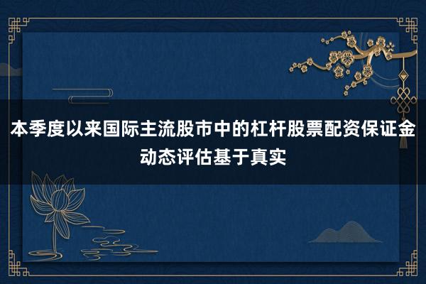 本季度以来国际主流股市中的杠杆股票配资保证金动态评估基于真实