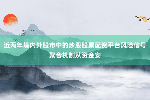 近两年境内外股市中的炒股股票配资平台风险信号聚合机制从资金安
