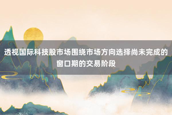 透视国际科技股市场围绕市场方向选择尚未完成的窗口期的交易阶段