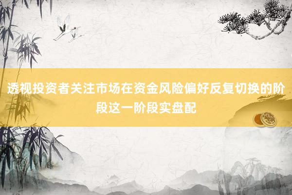 透视投资者关注市场在资金风险偏好反复切换的阶段这一阶段实盘配