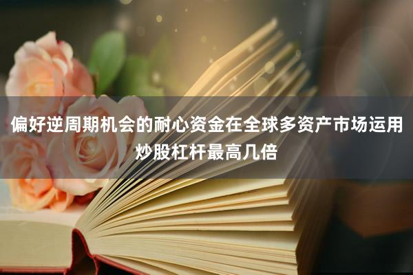 偏好逆周期机会的耐心资金在全球多资产市场运用炒股杠杆最高几倍