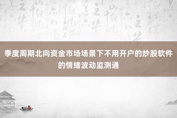 季度周期北向资金市场场景下不用开户的炒股软件的情绪波动监测通