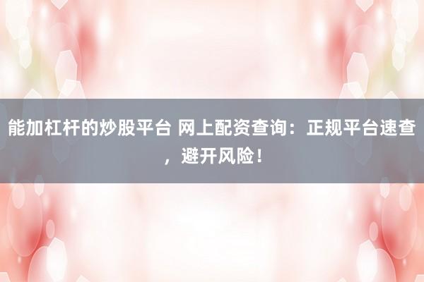 能加杠杆的炒股平台 网上配资查询：正规平台速查，避开风险！