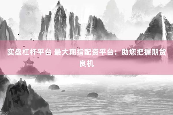 实盘杠杆平台 最大期指配资平台:助您把握期货良机