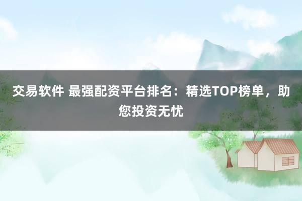 交易软件 最强配资平台排名：精选TOP榜单，助您投资无忧