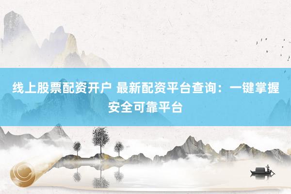 线上股票配资开户 最新配资平台查询：一键掌握安全可靠平台