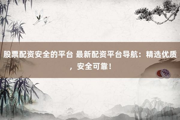 股票配资安全的平台 最新配资平台导航：精选优质，安全可靠！