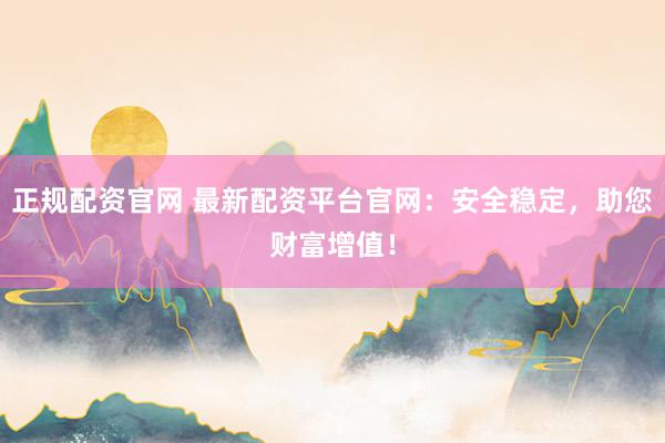 正规配资官网 最新配资平台官网：安全稳定，助您财富增值！
