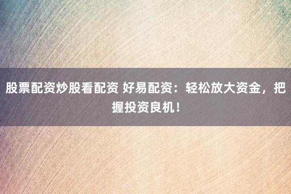 股票配资炒股看配资 好易配资：轻松放大资金，把握投资良机！