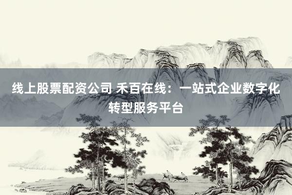 线上股票配资公司 禾百在线：一站式企业数字化转型服务平台