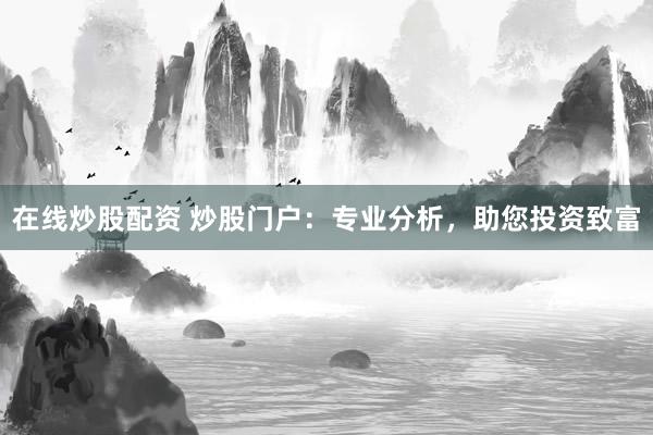 在线炒股配资 炒股门户:专业分析,助您投资致富
