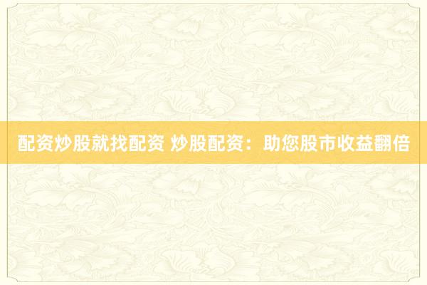 配资炒股就找配资 炒股配资：助您股市收益翻倍